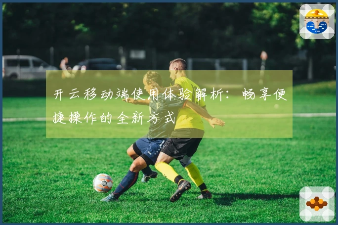 开云移动端使用体验解析：畅享便捷操作的全新方式