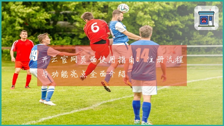 开云官网页面使用指南：注册流程与功能亮点全面介绍