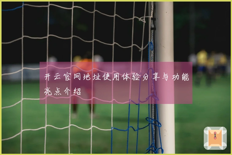 开云官网地址使用体验分享与功能亮点介绍