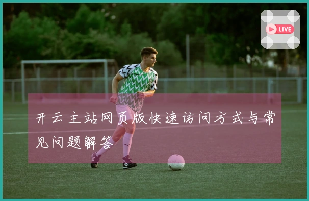 开云主站网页版快速访问方式与常见问题解答