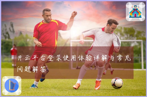 开云平台登录使用体验详解与常见问题解答