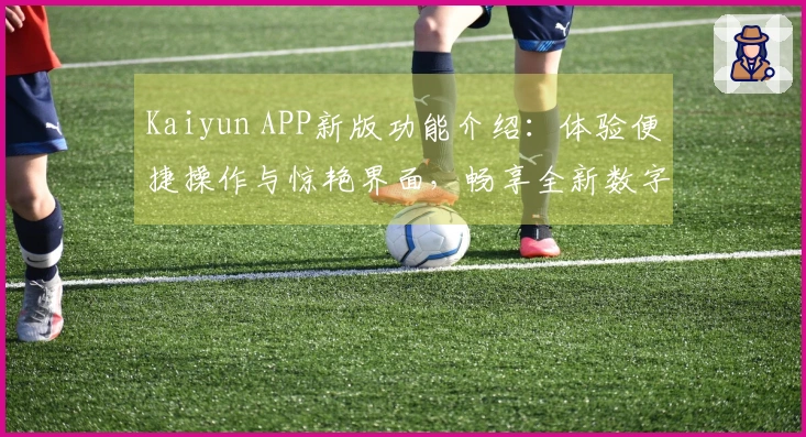 Kaiyun APP新版功能介绍：体验便捷操作与惊艳界面，畅享全新数字生活