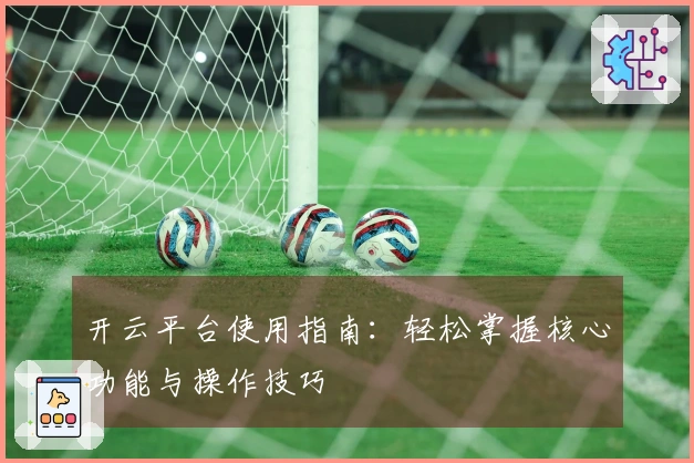 开云平台使用指南：轻松掌握核心功能与操作技巧