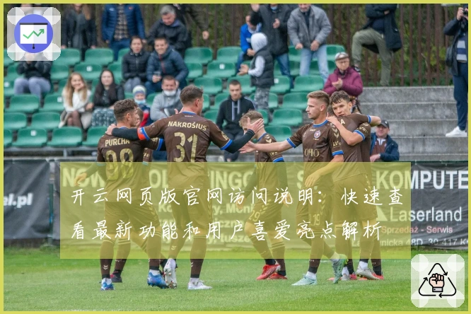 开云网页版官网访问说明：快速查看最新功能和用户喜爱亮点解析