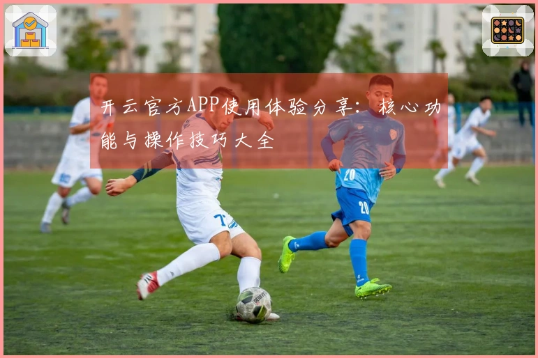 开云官方APP使用体验分享：核心功能与操作技巧大全