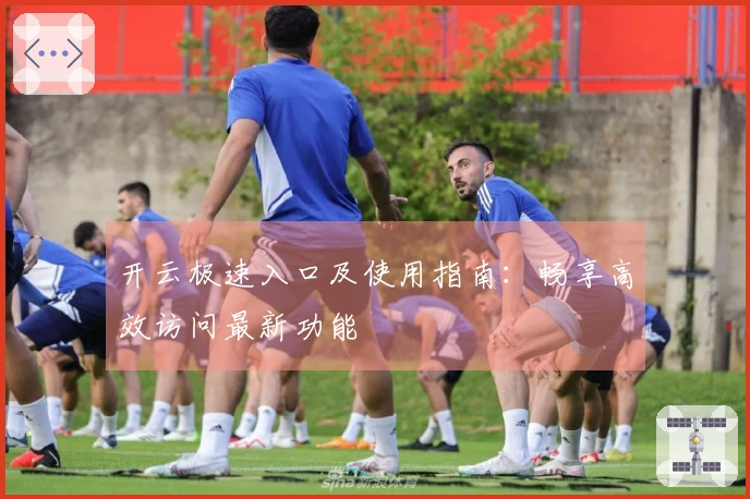 开云极速入口及使用指南：畅享高效访问最新功能