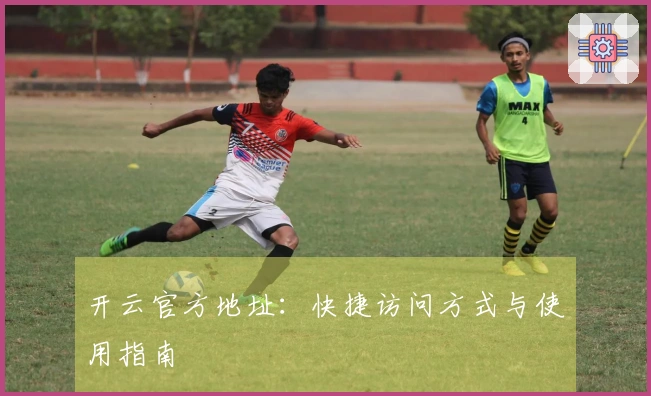 开云官方地址：快捷访问方式与使用指南