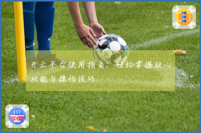 开云平台使用指南：轻松掌握核心功能与操作技巧