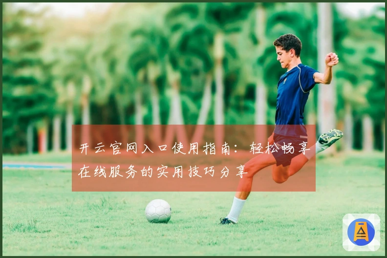 开云官网入口使用指南：轻松畅享在线服务的实用技巧分享