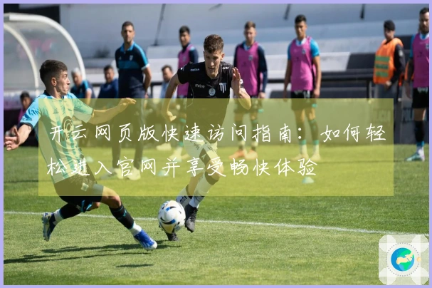 开云网页版快速访问指南：如何轻松进入官网并享受畅快体验