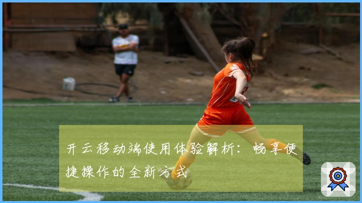 开云移动端使用体验解析：畅享便捷操作的全新方式