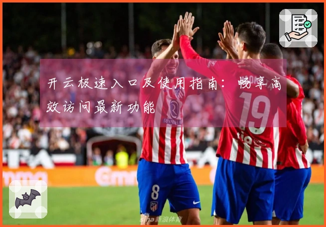 开云极速入口及使用指南：畅享高效访问最新功能