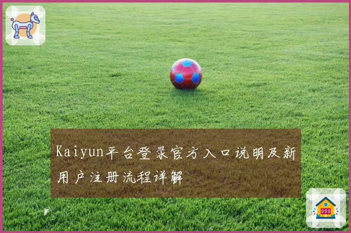 Kaiyun平台登录官方入口说明及新用户注册流程详解