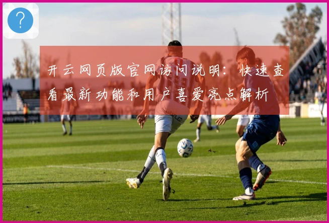 开云网页版官网访问说明：快速查看最新功能和用户喜爱亮点解析