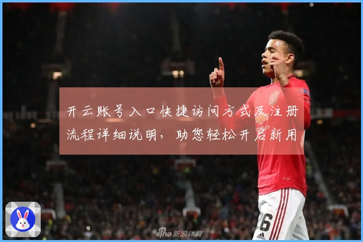 开云账号入口快捷访问方式及注册流程详细说明，助您轻松开启新用户体验！